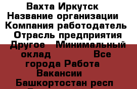 Вахта Иркутск › Название организации ­ Компания-работодатель › Отрасль предприятия ­ Другое › Минимальный оклад ­ 60 000 - Все города Работа » Вакансии   . Башкортостан респ.,Баймакский р-н